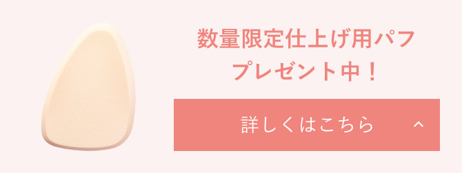 数量限定仕上げ用パフプレゼント実施中！ 詳しくはこちら