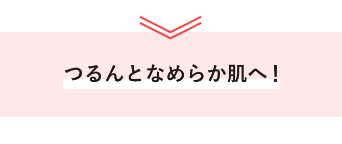 つるんとなめらか肌へ！