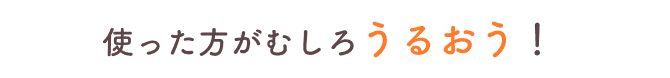 使った方がむしろうるおう!