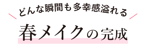 とんな瞬間も多幸感溢れる 春メイクの完成