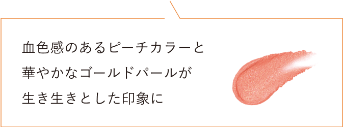 血色感のあるピーチカラーと華やかなゴールドパールが生き生きとした印象に