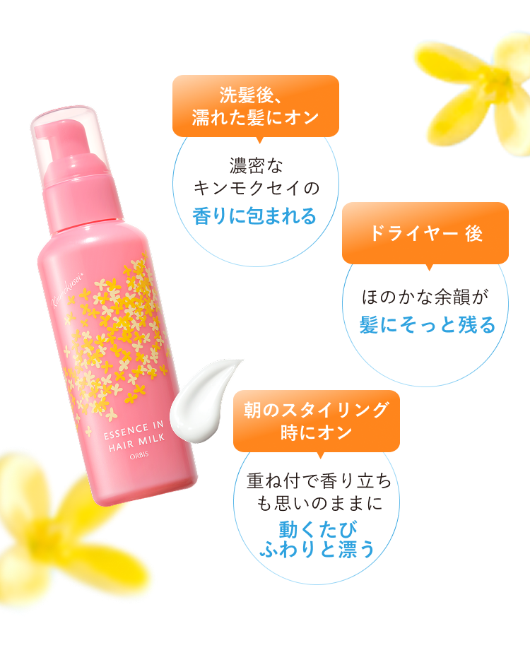 エッセンスインヘアミルク キンモクセイの香り 洗髪後、濡れた髪にオン 濃密なキンモクセイの香りに包まれる ドライヤー後 ほのかな余韻が髪にそっと残る 朝のスタイリング時にオン 重ね付で香り立ちも思いのままに 動くたびふわりと漂う