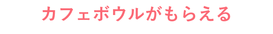 カフェボウルがもらえる