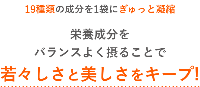 19種類の成分を1袋にぎゅっと凝縮 栄養成分をバランスよく摂ることで若々しさと美しさをキープ!