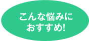 こんな悩みにおすすめ!