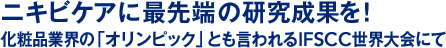 ニキビケアに最先端の研究成果を！化粧品業界の「オリンピック」とも言われるIFSCC世界大会にて
