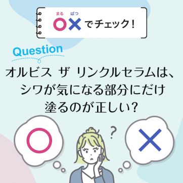 【○×でチェック！】 リンクルセラムは、シワが気になる部分にだけ塗るのが正しい？