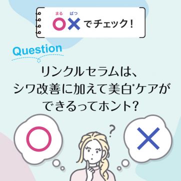 【○×でチェック！】リンクルセラムは、シワ改善に加えて美白*ケアができるってホント？